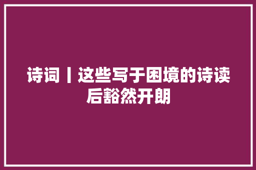 诗词丨这些写于困境的诗读后豁然开朗