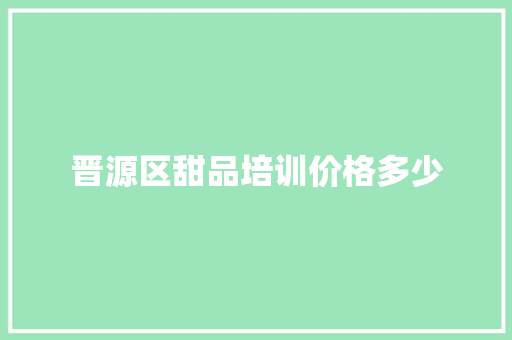 晋源区甜品培训价格多少