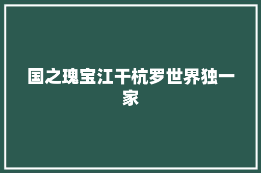 国之瑰宝江干杭罗世界独一家