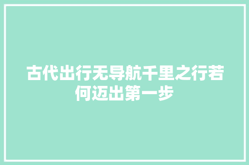 古代出行无导航千里之行若何迈出第一步