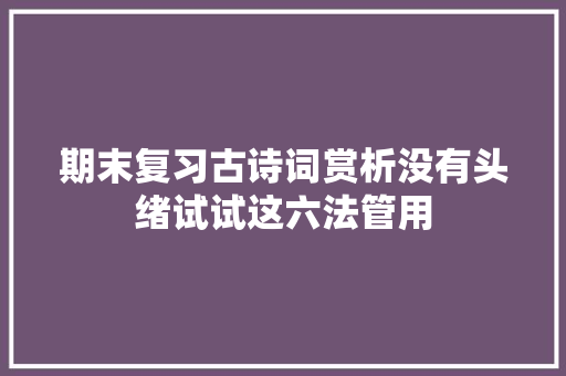 期末复习古诗词赏析没有头绪试试这六法管用