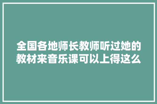 全国各地师长教师听过她的教材来音乐课可以上得这么美