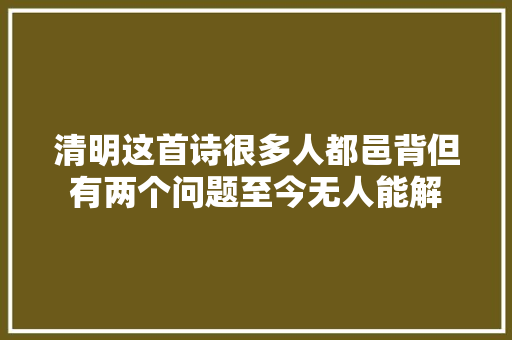 清明这首诗很多人都邑背但有两个问题至今无人能解
