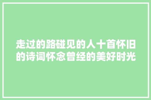 走过的路碰见的人十首怀旧的诗词怀念曾经的美好时光