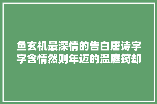 鱼玄机最深情的告白唐诗字字含情然则年迈的温庭筠却没有吸收