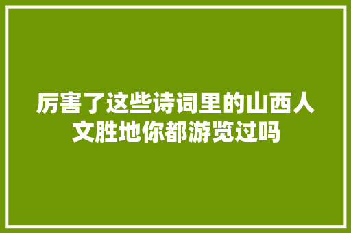 厉害了这些诗词里的山西人文胜地你都游览过吗