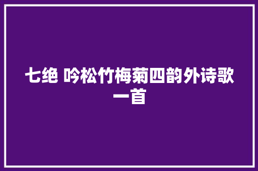 七绝 吟松竹梅菊四韵外诗歌一首