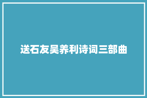 送石友吴养利诗词三部曲