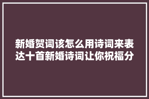 新婚贺词该怎么用诗词来表达十首新婚诗词让你祝福分歧凡响