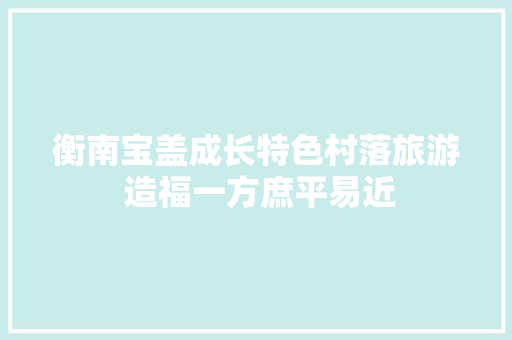 衡南宝盖成长特色村落旅游 造福一方庶平易近