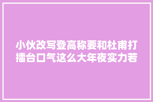 小伙改写登高称要和杜甫打擂台口气这么大年夜实力若何