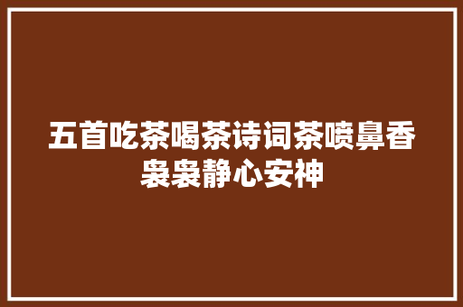 五首吃茶喝茶诗词茶喷鼻香袅袅静心安神