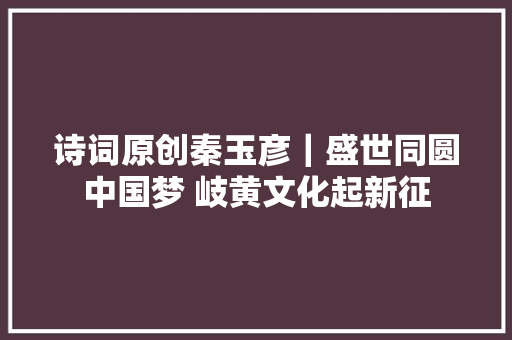诗词原创秦玉彦｜盛世同圆中国梦 岐黄文化起新征