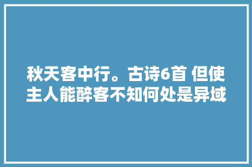 秋天客中行。古诗6首 但使主人能醉客不知何处是异域
