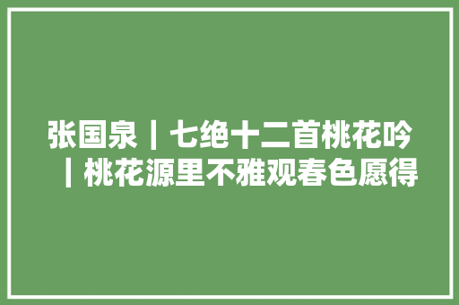 张国泉｜七绝十二首桃花吟｜桃花源里不雅观春色愿得消愁一日来