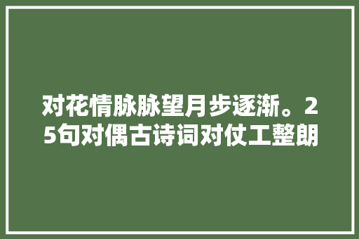 对花情脉脉望月步逐渐。25句对偶古诗词对仗工整朗朗上口