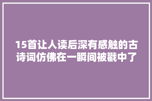 15首让人读后深有感触的古诗词仿佛在一瞬间被戳中了心田