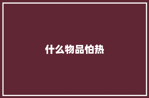 什么物品怕热