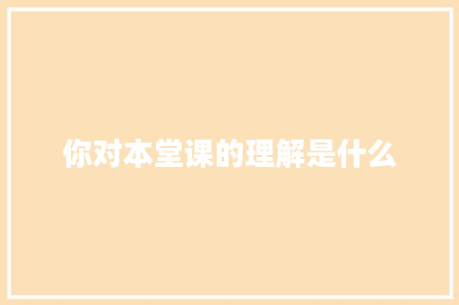 你对本堂课的理解是什么