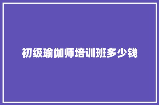 初级瑜伽师培训班多少钱