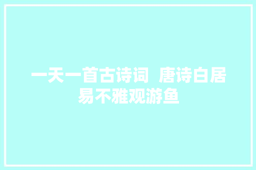 一天一首古诗词  唐诗白居易不雅观游鱼