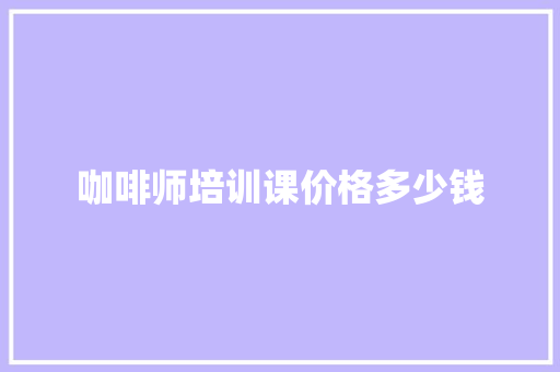 咖啡师培训课价格多少钱