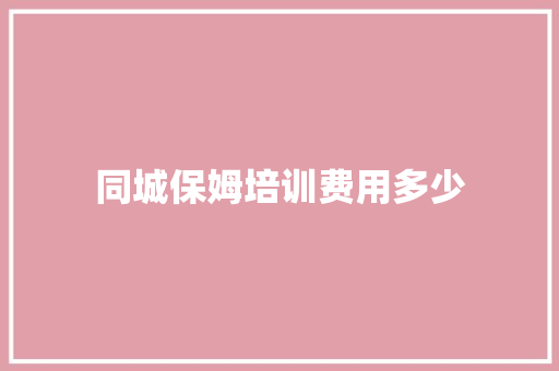 同城保姆培训费用多少