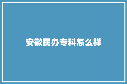 安徽民办专科怎么样