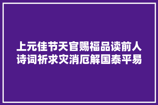 上元佳节天官赐福品读前人诗词祈求灾消厄解国泰平易近安