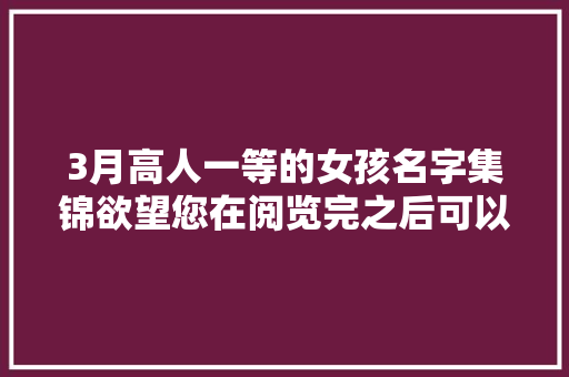 3月高人一等的女孩名字集锦欲望您在阅览完之后可以收货满满