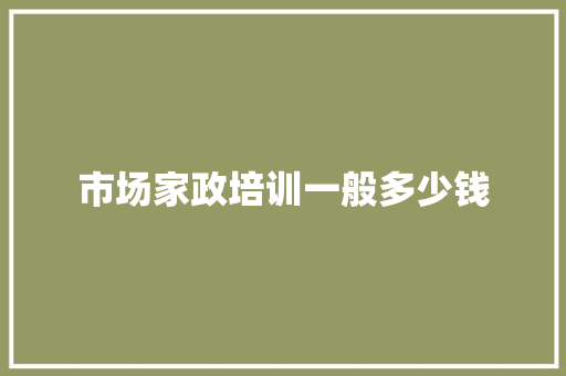 市场家政培训一般多少钱