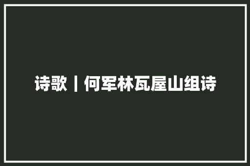 诗歌｜何军林瓦屋山组诗