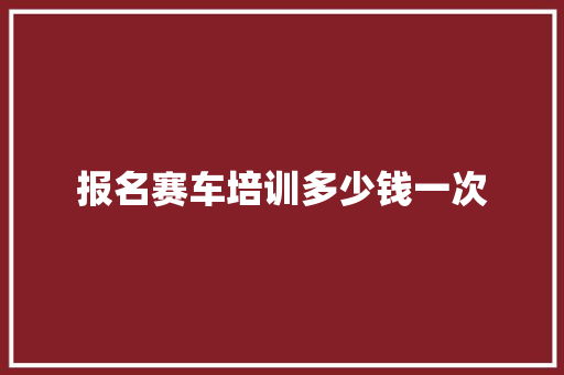 报名赛车培训多少钱一次