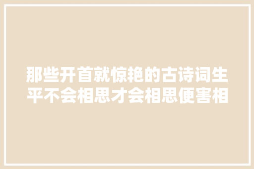 那些开首就惊艳的古诗词生平不会相思才会相思便害相思