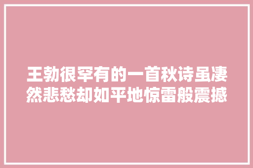 王勃很罕有的一首秋诗虽凄然悲愁却如平地惊雷般震撼初唐