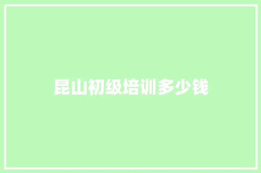昆山初级培训多少钱