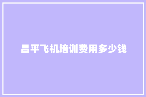 昌平飞机培训费用多少钱