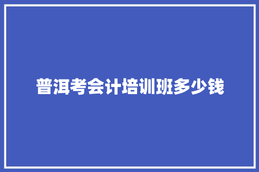 普洱考会计培训班多少钱