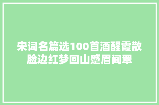 宋词名篇选100首酒醒霞散脸边红梦回山蹙眉间翠
