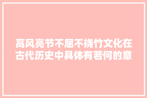 高风亮节不屈不挠竹文化在古代历史中具体有若何的意义