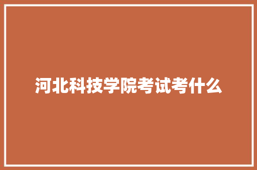 河北科技学院考试考什么