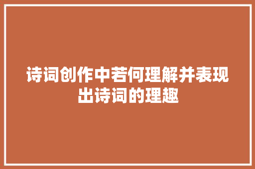 诗词创作中若何理解并表现出诗词的理趣