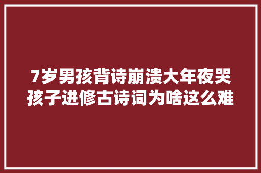 7岁男孩背诗崩溃大年夜哭孩子进修古诗词为啥这么难