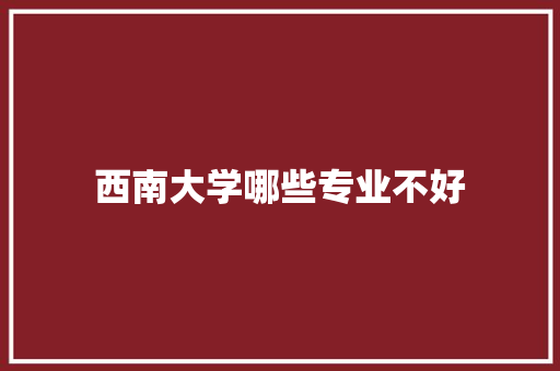 西南大学哪些专业不好