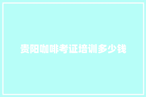贵阳咖啡考证培训多少钱