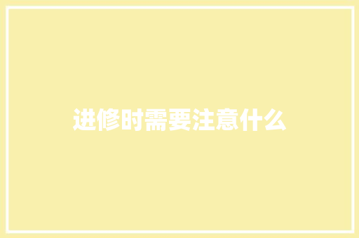 进修时需要注意什么