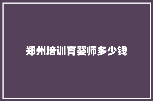 郑州培训育婴师多少钱