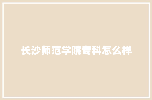 长沙师范学院专科怎么样