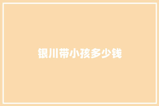 银川带小孩多少钱