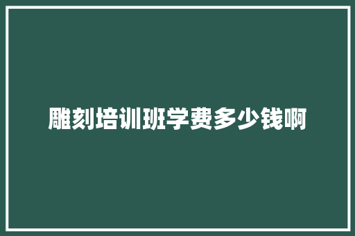 雕刻培训班学费多少钱啊